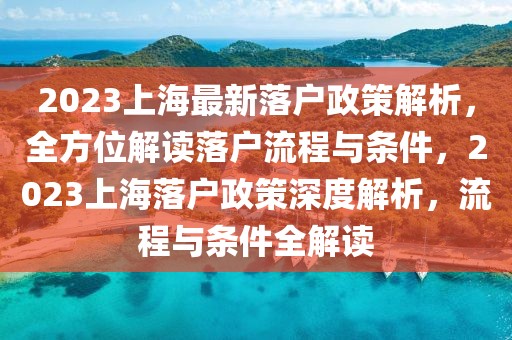 2023上海最新落户政策解析，全方位解读落户流程与条件，2023上海落户政策深度解析，流程与条件全解读