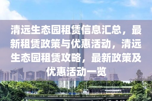 清远生态园租赁信息汇总，最新租赁政策与优惠活动，清远生态园租赁攻略，最新政策及优惠活动一览