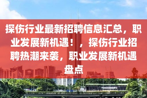 探伤行业最新招聘信息汇总，职业发展新机遇！，探伤行业招聘热潮来袭，职业发展新机遇盘点