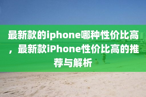 最新款的iphone哪种性价比高，最新款iPhone性价比高的推荐与解析