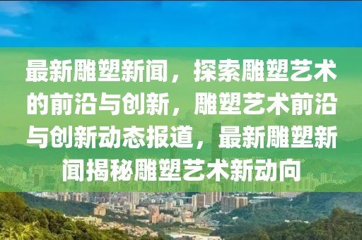 最新雕塑新闻，探索雕塑艺术的前沿与创新，雕塑艺术前沿与创新动态报道，最新雕塑新闻揭秘雕塑艺术新动向