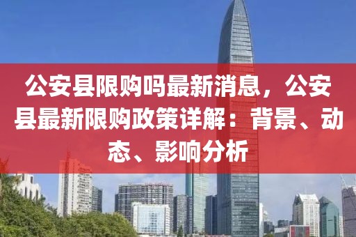 公安县限购吗最新消息，公安县最新限购政策详解：背景、动态、影响分析