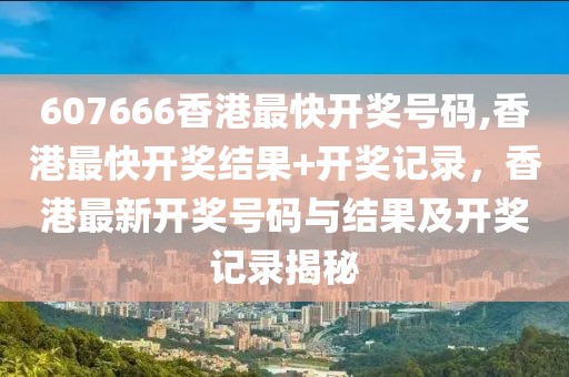 607666香港最快开奖号码,香港最快开奖结果+开奖记录，香港最新开奖号码与结果及开奖记录揭秘