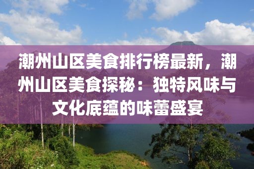 潮州山区美食排行榜最新，潮州山区美食探秘：独特风味与文化底蕴的味蕾盛宴