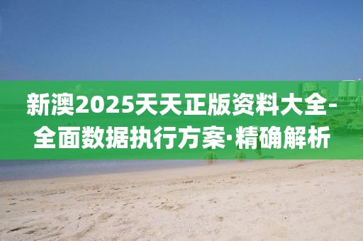 新澳2025天天正版资料大全-全面数据执行方案·精确解析