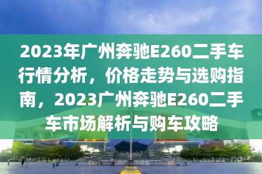 2023年广州奔驰E260二手车行情分析，价格走势与选购指南，2023广州奔驰E260二手车市场解析与购车攻略