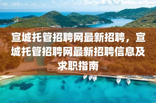 宣城托管招聘网最新招聘，宣城托管招聘网最新招聘信息及求职指南