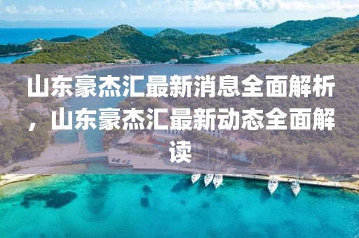 山东豪杰汇最新消息全面解析，山东豪杰汇最新动态全面解读