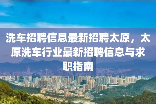 洗车招聘信息最新招聘太原，太原洗车行业最新招聘信息与求职指南