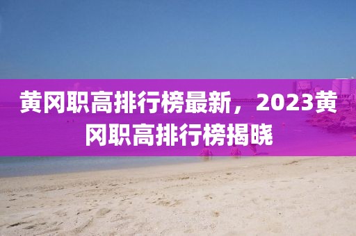 黄冈职高排行榜最新，2023黄冈职高排行榜揭晓