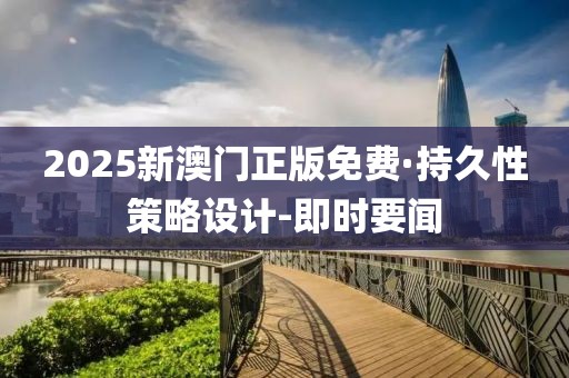 2025新澳门正版免费·持久性策略设计-即时要闻