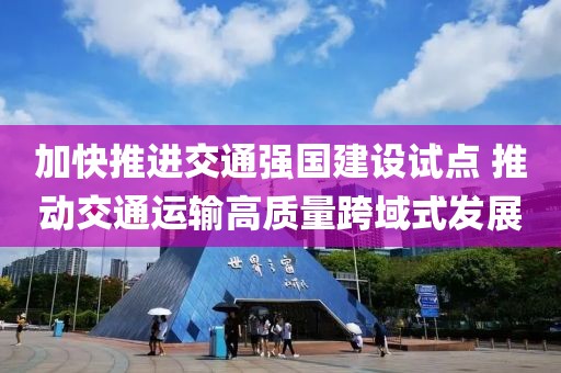 加快推进交通强国建设试点 推动交通运输高质量跨域式发展