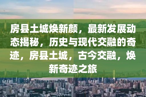 房县土城焕新颜，最新发展动态揭秘，历史与现代交融的奇迹，房县土城，古今交融，焕新奇迹之旅