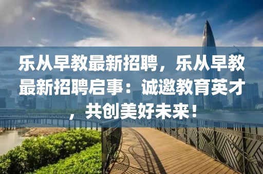 乐从早教最新招聘，乐从早教最新招聘启事：诚邀教育英才，共创美好未来！