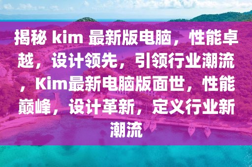 揭秘 kim 最新版电脑，性能卓越，设计领先，引领行业潮流，Kim最新电脑版面世，性能巅峰，设计革新，定义行业新潮流