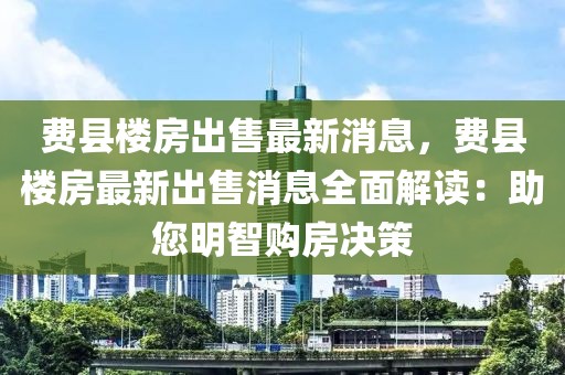 费县楼房出售最新消息，费县楼房最新出售消息全面解读：助您明智购房决策