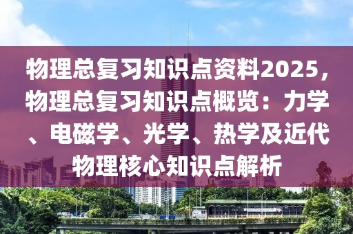 物理总复习知识点资料2025，物理总复习知识点概览：力学、电磁学、光学、热学及近代物理核心知识点解析