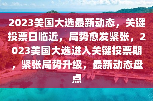 2023美国大选最新动态，关键投票日临近，局势愈发紧张，2023美国大选进入关键投票期，紧张局势升级，最新动态盘点