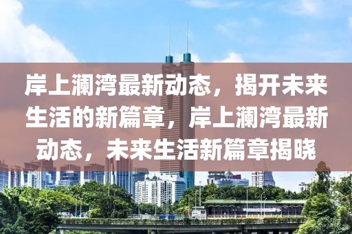 岸上澜湾最新动态，揭开未来生活的新篇章，岸上澜湾最新动态，未来生活新篇章揭晓