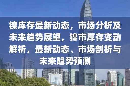 镍库存最新动态，市场分析及未来趋势展望，镍市库存变动解析，最新动态、市场剖析与未来趋势预测