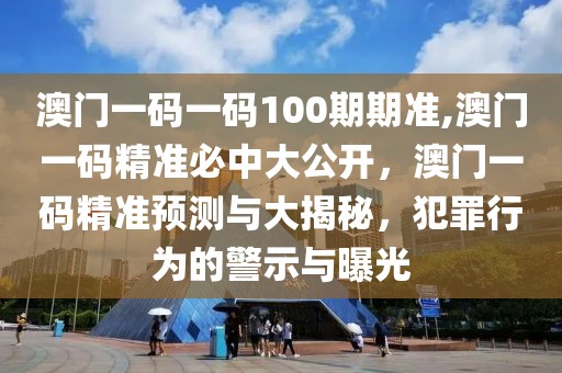 澳门一码一码100期期准,澳门一码精准必中大公开，澳门一码精准预测与大揭秘，犯罪行为的警示与曝光