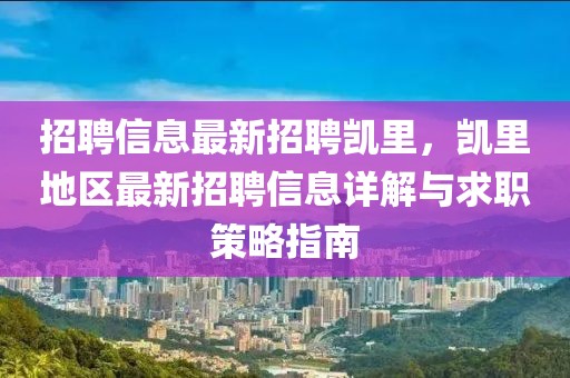 招聘信息最新招聘凯里，凯里地区最新招聘信息详解与求职策略指南