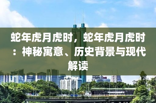 蛇年虎月虎时，蛇年虎月虎时：神秘寓意、历史背景与现代解读