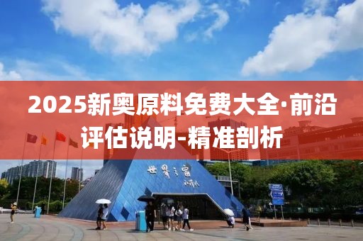 2025新奥原料免费大全·前沿评估说明-精准剖析