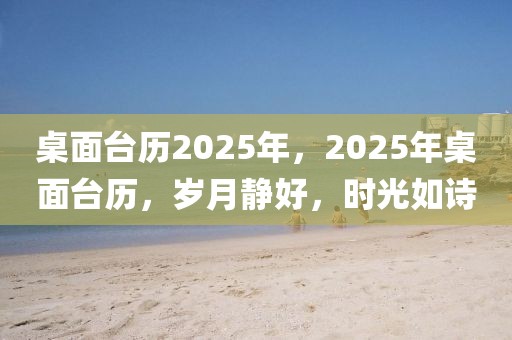 桌面台历2025年，2025年桌面台历，岁月静好，时光如诗