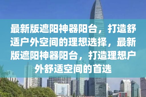 最新版遮阳神器阳台，打造舒适户外空间的理想选择，最新版遮阳神器阳台，打造理想户外舒适空间的首选