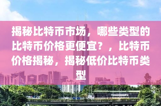 揭秘比特币市场，哪些类型的比特币价格更便宜？，比特币价格揭秘，揭秘低价比特币类型