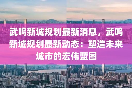 武鸣新城规划最新消息，武鸣新城规划最新动态：塑造未来城市的宏伟蓝图