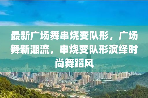 最新广场舞串烧变队形，广场舞新潮流，串烧变队形演绎时尚舞蹈风