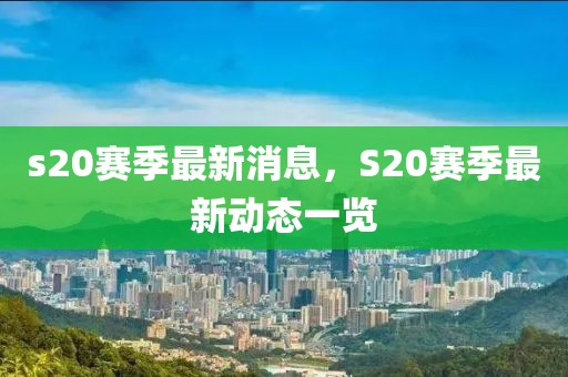 s20赛季最新消息，S20赛季最新动态一览