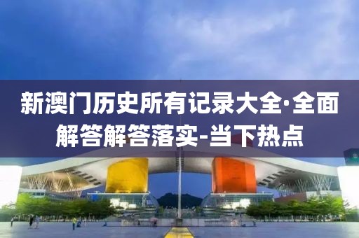 新澳门历史所有记录大全·全面解答解答落实-当下热点