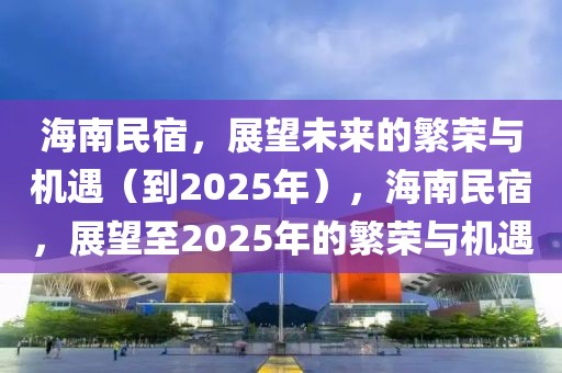 海南民宿，展望未来的繁荣与机遇（到2025年），海南民宿，展望至2025年的繁荣与机遇