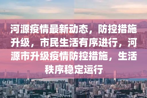 河源疫情最新动态，防控措施升级，市民生活有序进行，河源市升级疫情防控措施，生活秩序稳定运行