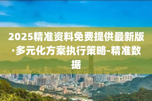 2025精准资料免费提供最新版·多元化方案执行策略-精准数据