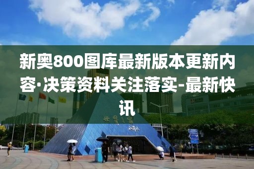 新奥800图库最新版本更新内容·决策资料关注落实-最新快讯