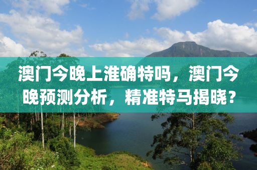 澳门今晚上淮确特吗，澳门今晚预测分析，精准特马揭晓？