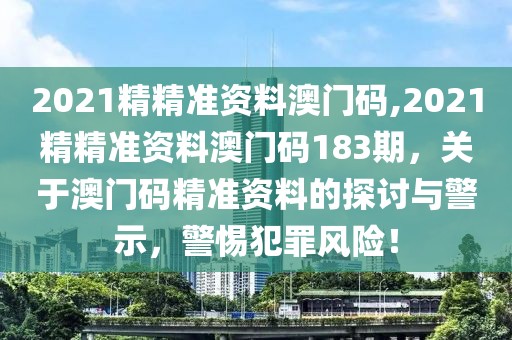 2021精精准资料澳门码,2021精精准资料澳门码183期，关于澳门码精准资料的探讨与警示，警惕犯罪风险！