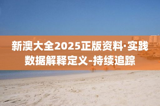 新澳大全2025正版资料·实践数据解释定义-持续追踪