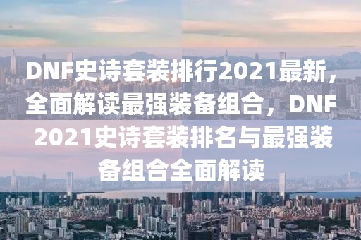 DNF史诗套装排行2021最新，全面解读最强装备组合，DNF 2021史诗套装排名与最强装备组合全面解读