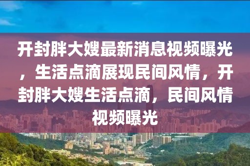 开封胖大嫂最新消息视频曝光，生活点滴展现民间风情，开封胖大嫂生活点滴，民间风情视频曝光