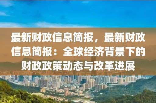 最新财政信息简报，最新财政信息简报：全球经济背景下的财政政策动态与改革进展