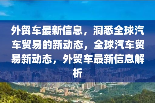 外贸车最新信息，洞悉全球汽车贸易的新动态，全球汽车贸易新动态，外贸车最新信息解析