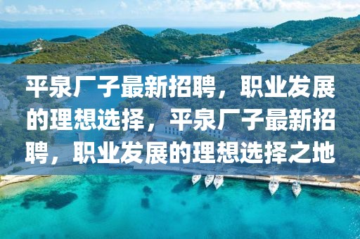 平泉厂子最新招聘，职业发展的理想选择，平泉厂子最新招聘，职业发展的理想选择之地