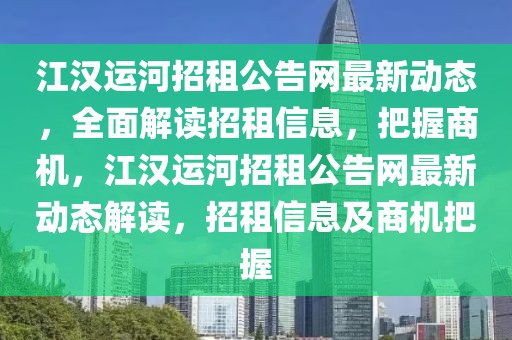 江汉运河招租公告网最新动态，全面解读招租信息，把握商机，江汉运河招租公告网最新动态解读，招租信息及商机把握