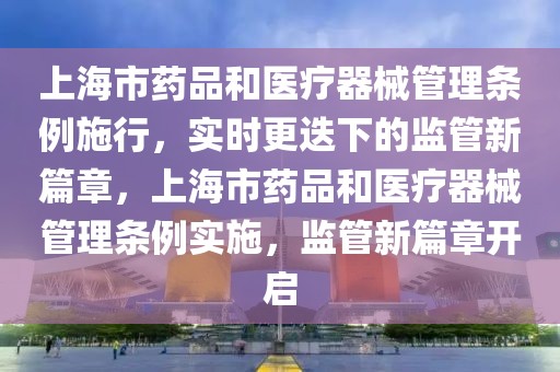 上海市药品和医疗器械管理条例施行，实时更迭下的监管新篇章，上海市药品和医疗器械管理条例实施，监管新篇章开启