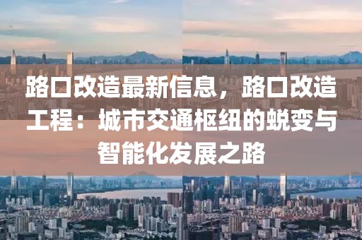 路口改造最新信息，路口改造工程：城市交通枢纽的蜕变与智能化发展之路